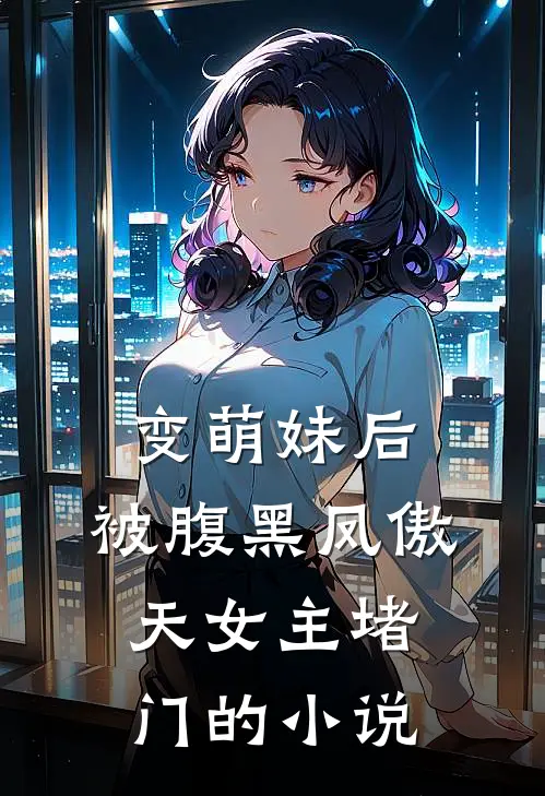 变萌妹后，被腹黑凤傲天女主堵门的小说