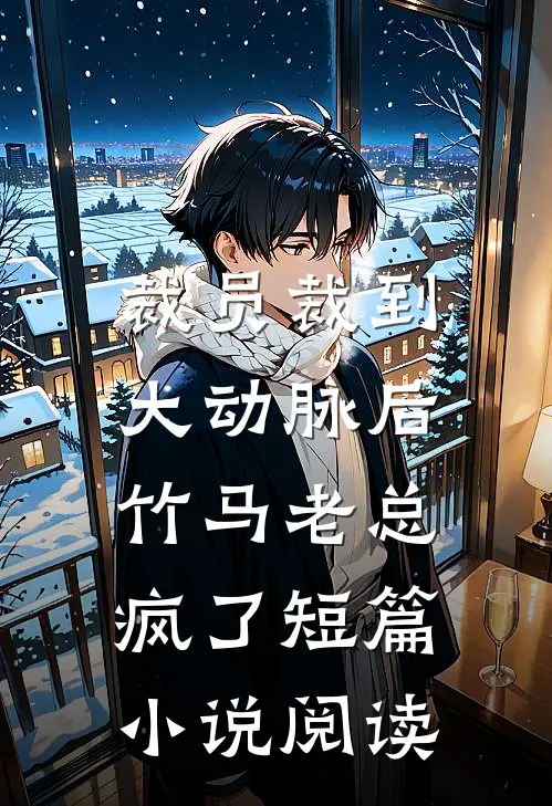 裁员裁到大动脉后，竹马老总疯了短篇小说阅读