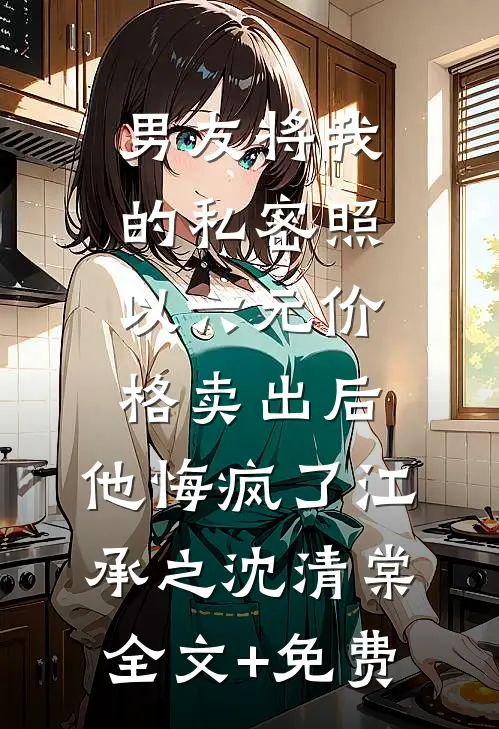 男友将我的私密照以六元价格卖出后，他悔疯了江承之沈清棠全文+免费
