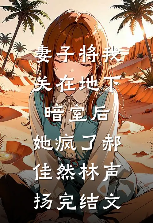 妻子将我关在地下暗室后，她疯了郝佳然林声扬完结文