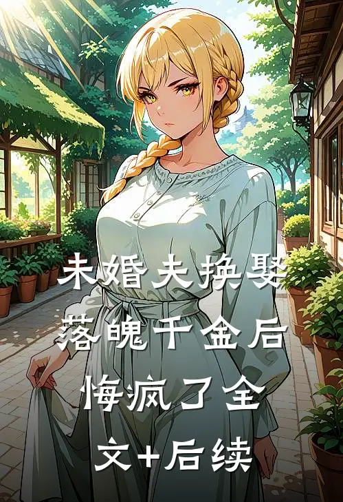 未婚夫换娶落魄千金后，悔疯了全文+后续