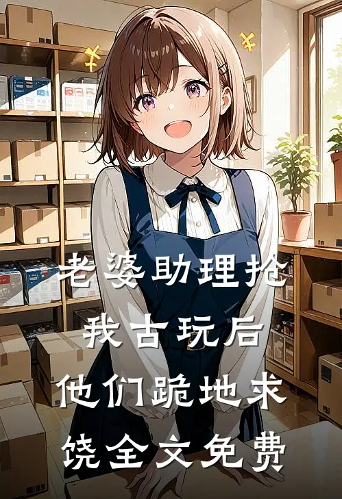 老婆助理抢我古玩后，他们跪地求饶全文免费