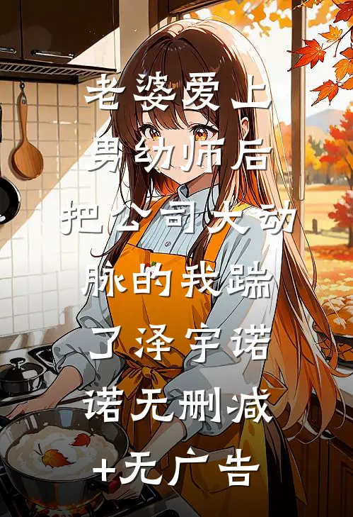 老婆爱上男幼师后，把公司大动脉的我踹了泽宇诺诺无删减+无广告