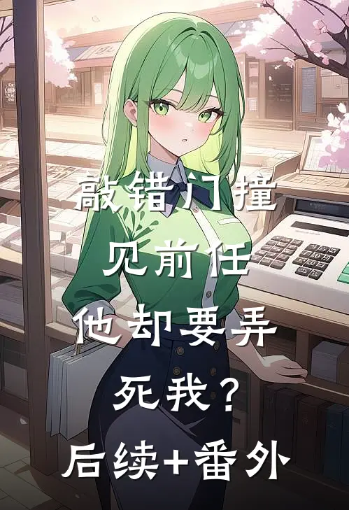 敲错门撞见前任，他却要弄死我？后续+番外