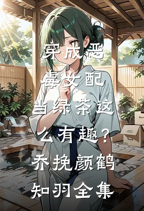 穿成恶毒女配，当绿茶这么有趣？乔挽颜鹤知羽全集