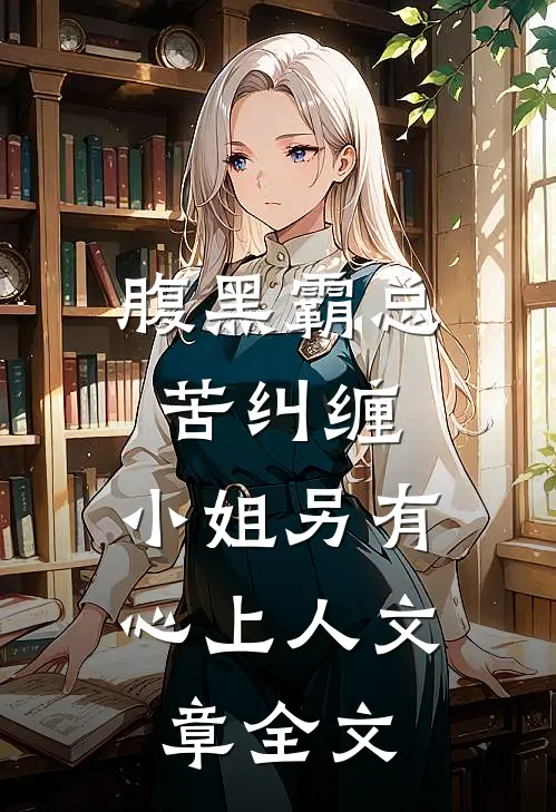 腹黑霸总苦纠缠，小姐另有心上人文章全文