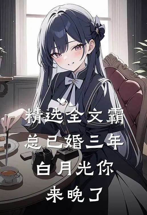 精选全文霸总已婚三年，白月光你来晚了