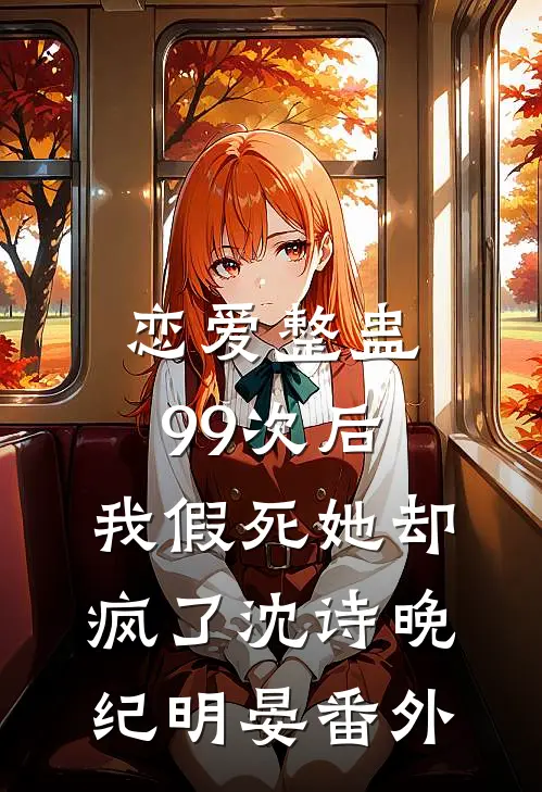 恋爱整蛊99次后，我假死她却疯了沈诗晚纪明晏 番外