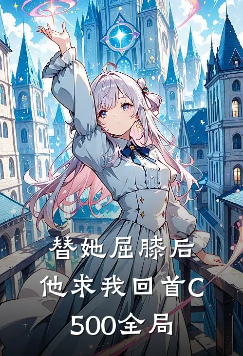 替她屈膝后，他求我回首C500全局