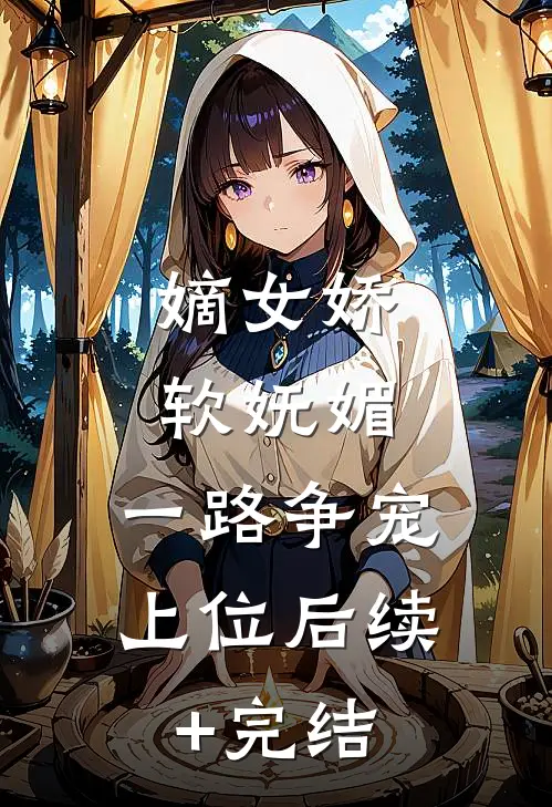 嫡女娇软妩媚，一路争宠上位后续+完结