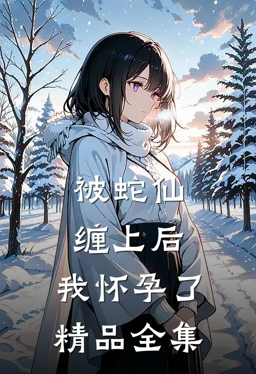 被蛇仙缠上后，我怀孕了精品全集