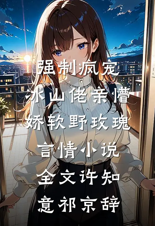强制疯宠，冰山佬亲懵娇软野玫瑰言情小说全文许知意祁京辞