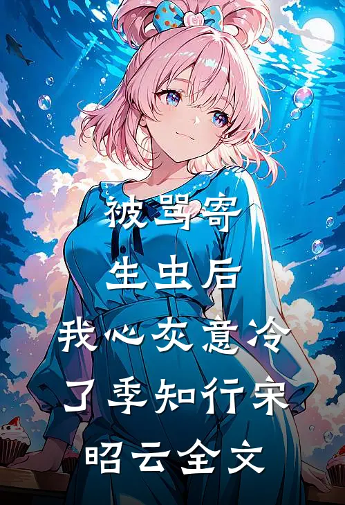 被骂寄生虫后，我心灰意冷了季知行宋昭云全文