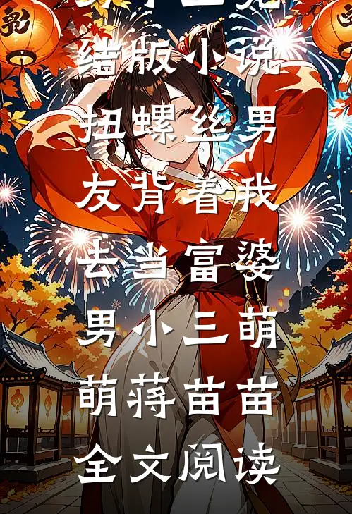 扭螺丝男友背着我去当富婆男小三完结版小说_扭螺丝男友背着我去当富婆男小三萌萌蒋苗苗全文阅读