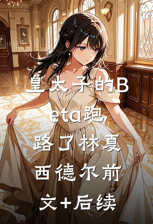 皇太子的Beta跑路了林夏西德尔前文+后续