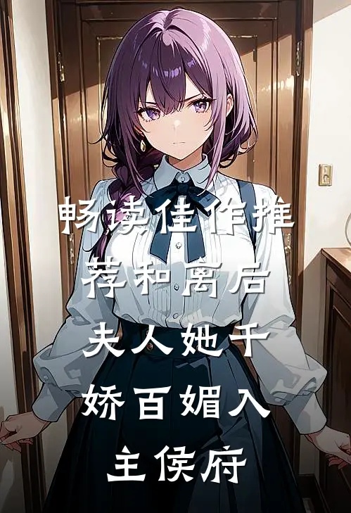 畅读佳作推荐和离后，夫人她千娇百媚入主侯府