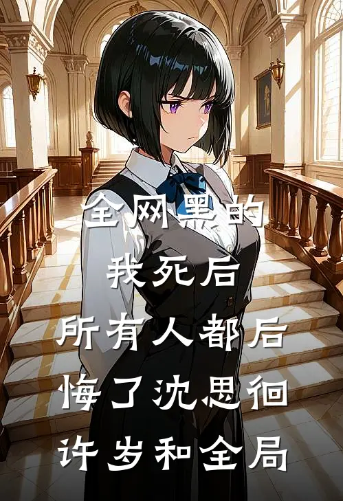 全网黑的我死后，所有人都后悔了沈思徊许岁和全局