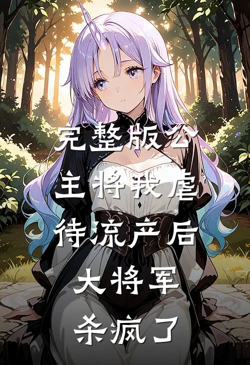 完整版公主将我虐待流产后，大将军杀疯了