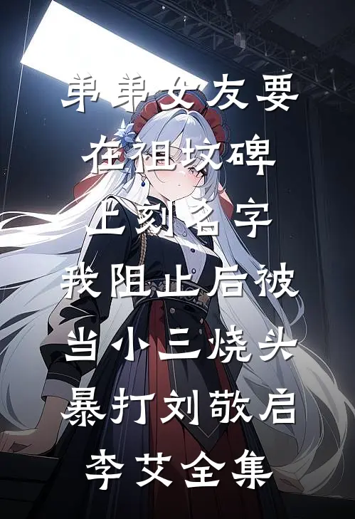 弟弟女友要在祖坟碑上刻名字，我阻止后被当小三烧头暴打刘敬启李艾全集