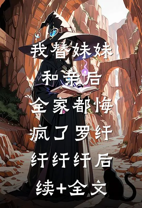 我替妹妹和亲后，全家都悔疯了罗纤纤纤纤后续+全文