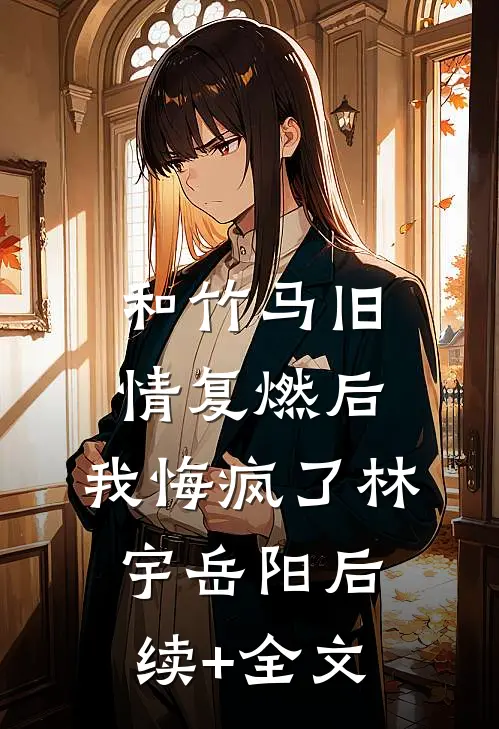 和竹马旧情复燃后，我悔疯了林宇岳阳后续+全文