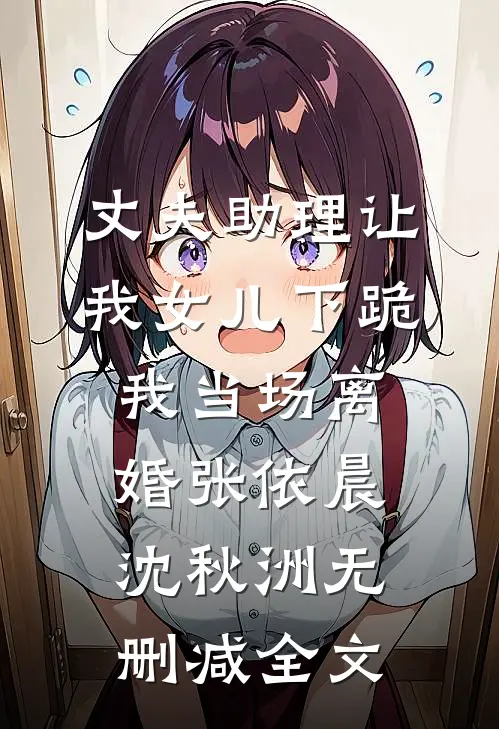 丈夫助理让我女儿下跪，我当场离婚张依晨沈秋洲无删减全文