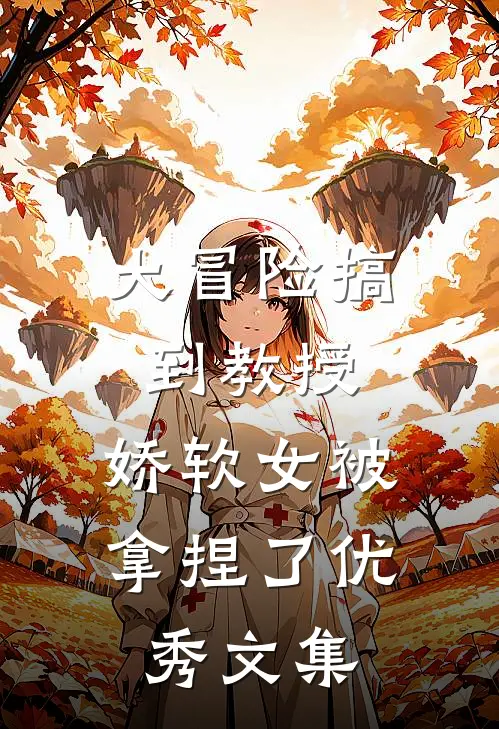 大冒险搞到教授，娇软女被拿捏了优秀文集