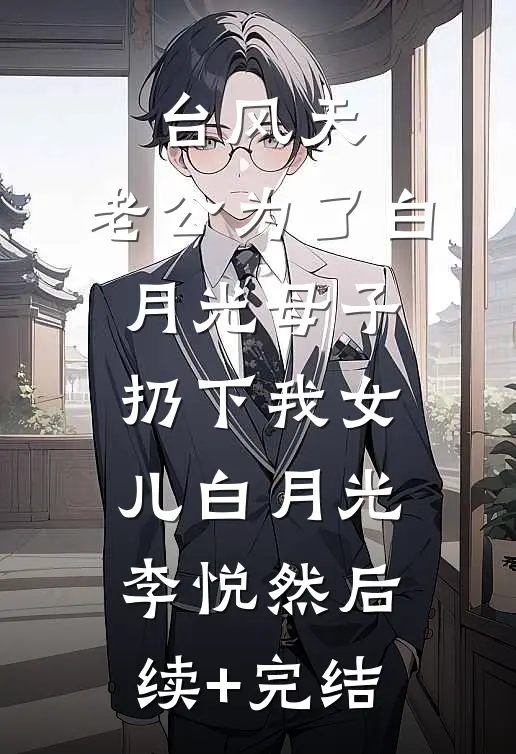 台风天，老公为了白月光母子扔下我女儿白月光李悦然后续+完结