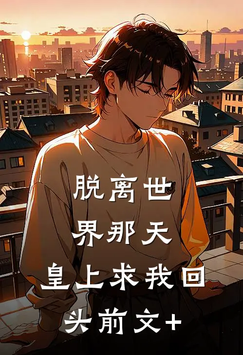 脱离世界那天，皇上求我回头前文+
