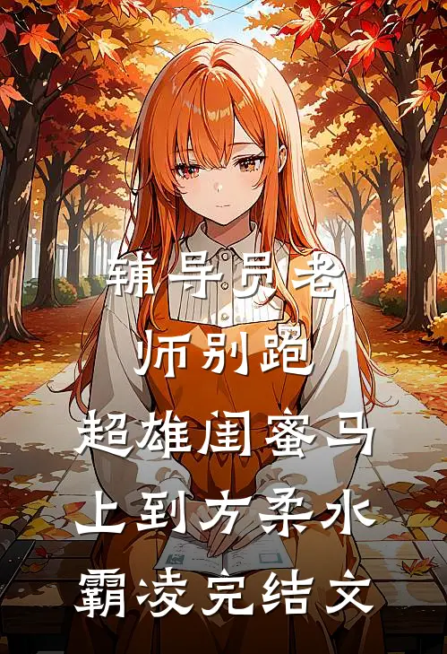 辅导员老师别跑，超雄闺蜜马上到方柔水霸凌完结文