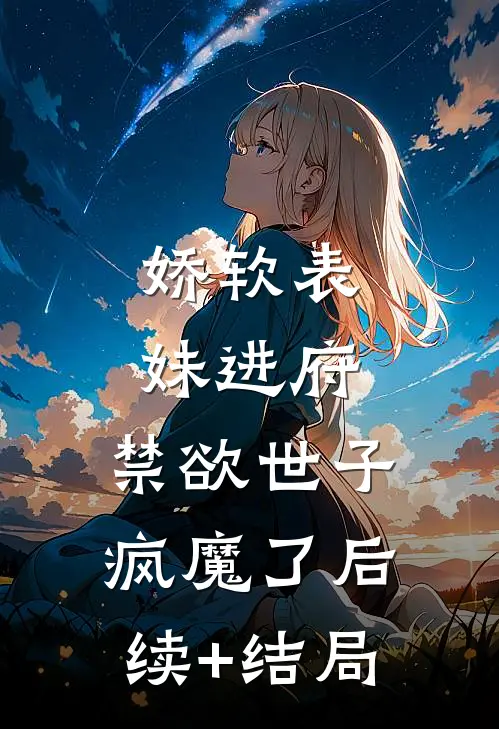 娇软表妹进府：禁欲世子疯魔了后续+结局