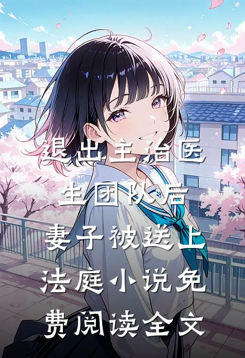 退出主治医生团队后，妻子被送上法庭小说免费阅读全文