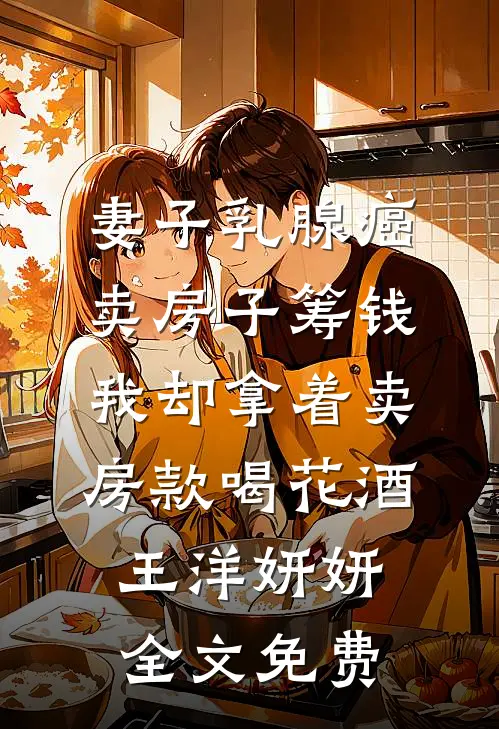 妻子乳腺癌卖房子筹钱，我却拿着卖房款喝花酒王洋妍妍全文免费