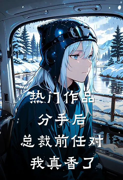 热门作品分手后，总裁前任对我真香了