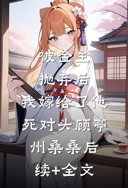 被金主抛弃后，我嫁给了他死对头顾亭州桑桑后续+全文