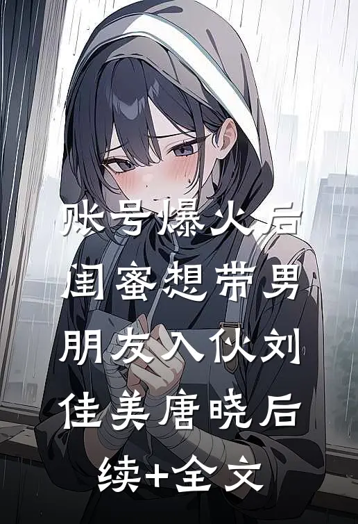 账号爆火后闺蜜想带男朋友入伙刘佳美唐晓后续+全文
