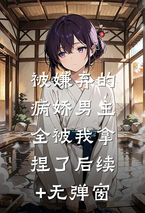 被嫌弃的病娇男主，全被我拿捏了后续+无弹窗