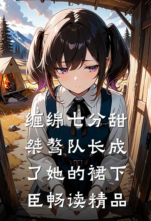 缠绵七分甜：桀骜队长成了她的裙下臣畅读精品