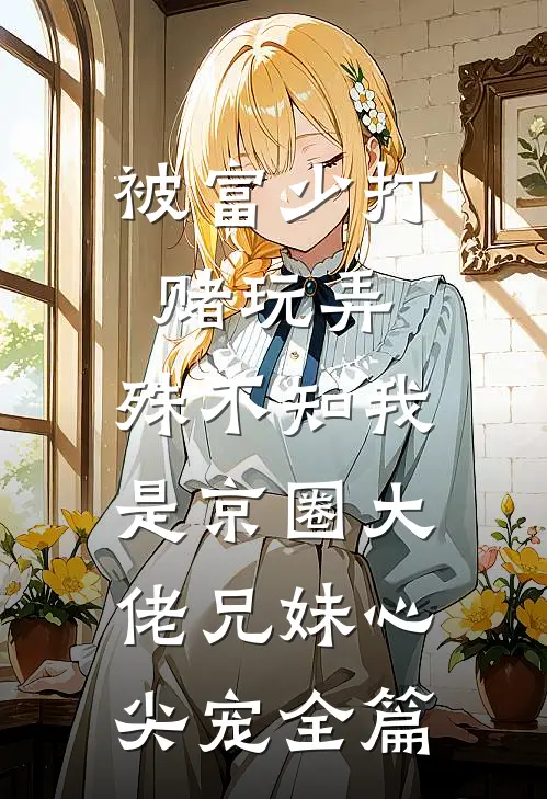 被富少打赌玩弄，殊不知我是京圈大佬兄妹心尖宠全篇