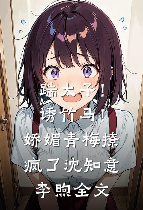 踹太子！诱竹马！娇媚青梅撩疯了沈知意李煦全文