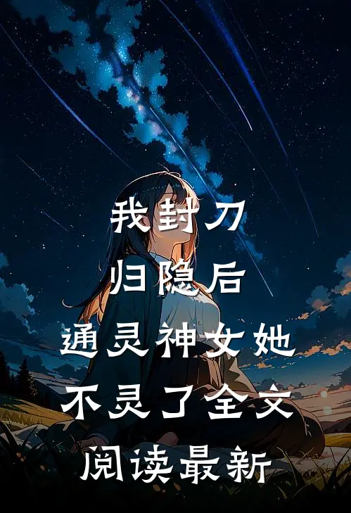 我封刀归隐后，通灵神女她不灵了全文阅读最新