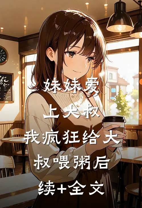妹妹爱上大叔，我疯狂给大叔喂粥后续+全文