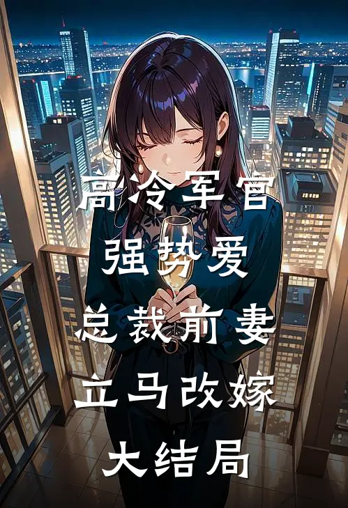 高冷军官强势爱，总裁前妻立马改嫁大结局