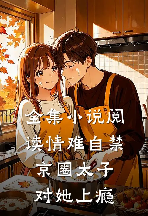 全集小说阅读情难自禁，京圈太子对她上瘾