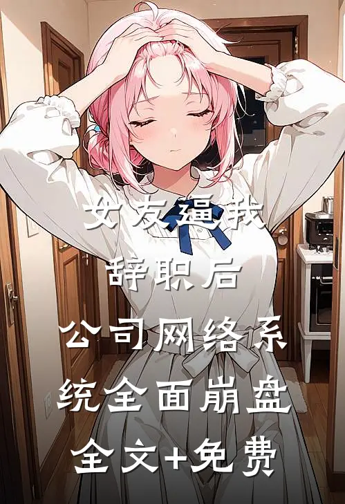 女友逼我辞职后，公司网络系统全面崩盘全文+免费