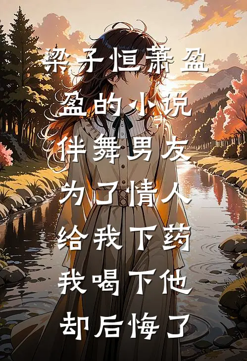 梁子恒萧盈盈的小说伴舞男友为了情人给我下药，我喝下他却后悔了