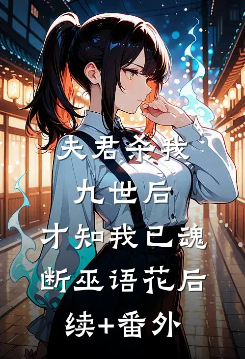 夫君杀我九世后，才知我已魂断巫语花后续+番外