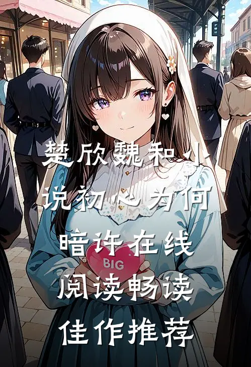 楚欣魏和小说_初心为何暗许在线阅读_畅读佳作推荐