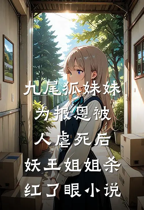 九尾狐妹妹为报恩被人虐死后，妖王姐姐杀红了眼小说