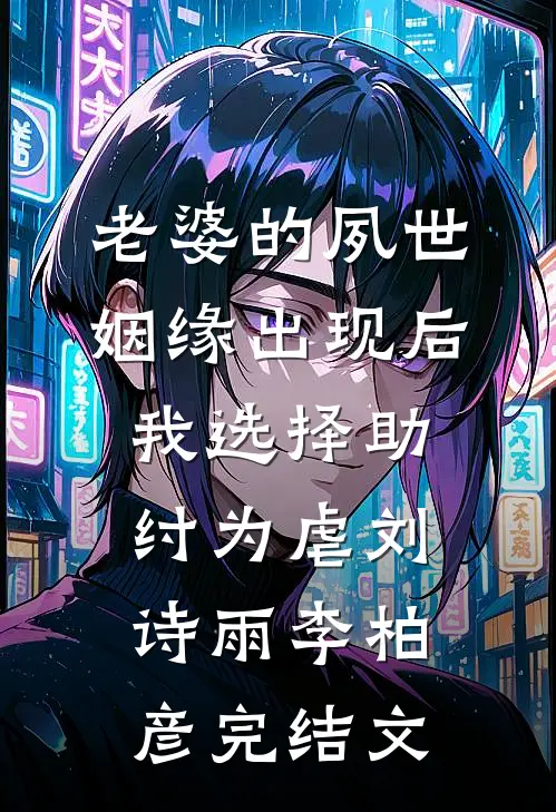 老婆的夙世姻缘出现后，我选择助纣为虐刘诗雨李柏彦完结文